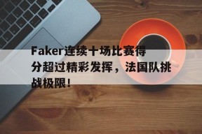 NG28-包含Faker连续十场比赛得分超过精彩发挥，法国队挑战极限！的词条