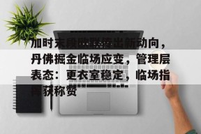 南宫28-关于加时末段欧联传出新动向，丹佛掘金临场应变，管理层表态：更衣室稳定，临场指挥获称赞的信息